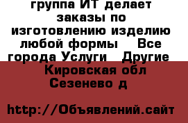 группа ИТ делает заказы по изготовлению изделию любой формы  - Все города Услуги » Другие   . Кировская обл.,Сезенево д.